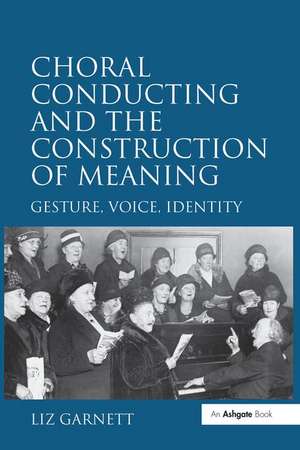 Choral Conducting and the Construction of Meaning: Gesture, Voice, Identity de Liz Garnett