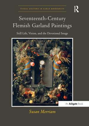 Seventeenth-Century Flemish Garland Paintings: Still Life, Vision, and the Devotional Image de Susan Merriam