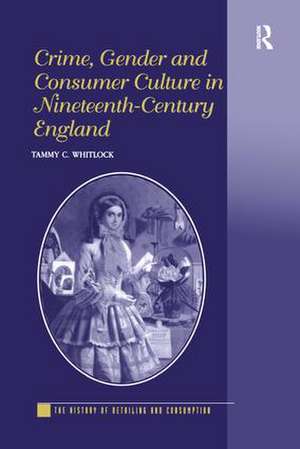 Crime, Gender and Consumer Culture in Nineteenth-Century England de Tammy C. Whitlock