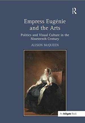 Empress Eugénie and the Arts: Politics and Visual Culture in the Nineteenth Century de Alison McQueen