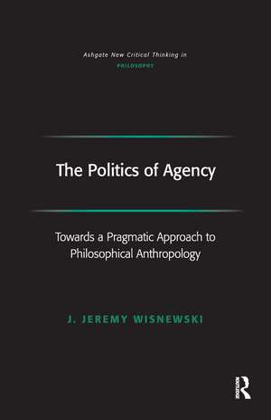 The Politics of Agency: Toward a Pragmatic Approach to Philosophical Anthropology de J. Jeremy Wisnewski