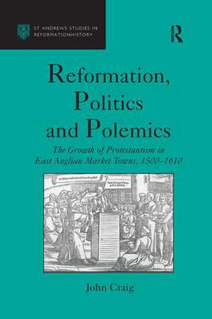 Reformation, Politics and Polemics: The Growth of Protestantism in East Anglian Market Towns, 1500–1610 de John Craig