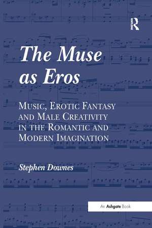 The Muse as Eros: Music, Erotic Fantasy and Male Creativity in the Romantic and Modern Imagination de Stephen Downes