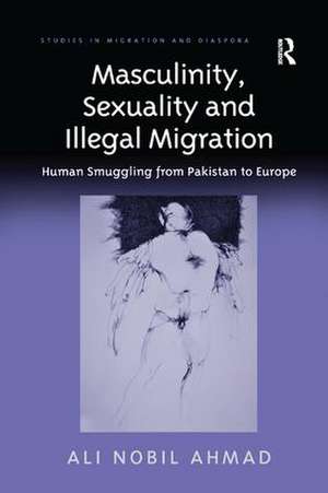 Masculinity, Sexuality and Illegal Migration: Human Smuggling from Pakistan to Europe de Ali Nobil Ahmad