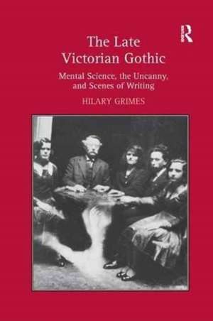 The Late Victorian Gothic: Mental Science, the Uncanny, and Scenes of Writing de Hilary Grimes