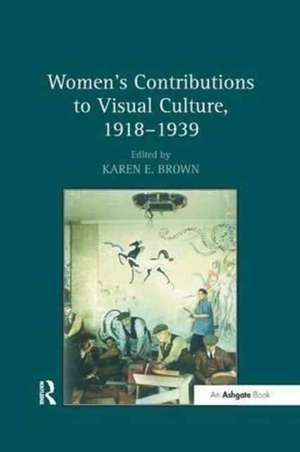 Women's Contributions to Visual Culture, 1918–1939 de Karen E. Brown