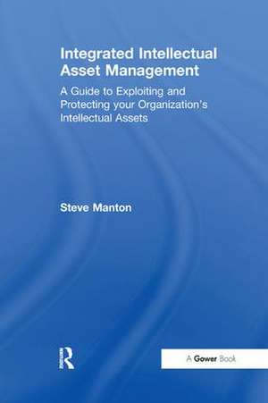 Integrated Intellectual Asset Management: A Guide to Exploiting and Protecting your Organization's Intellectual Assets de Steve Manton