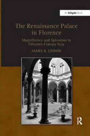 The Renaissance Palace in Florence: Magnificence and Splendour in Fifteenth-Century Italy de James R. Lindow