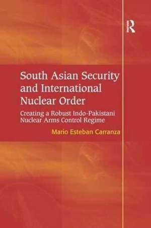 South Asian Security and International Nuclear Order: Creating a Robust Indo-Pakistani Nuclear Arms Control Regime de Mario Esteban Carranza