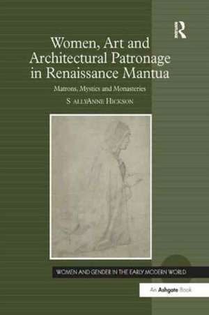 Women, Art and Architectural Patronage in Renaissance Mantua: Matrons, Mystics and Monasteries de Sally Anne Hickson