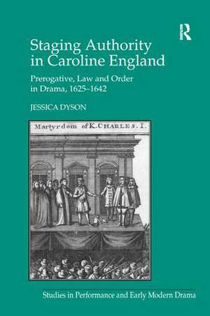 Staging Authority in Caroline England: Prerogative, Law and Order in Drama, 1625–1642 de Jessica Dyson