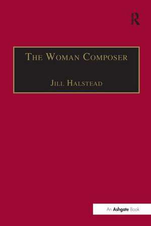 The Woman Composer: Creativity and the Gendered Politics of Musical Composition de Jill Halstead