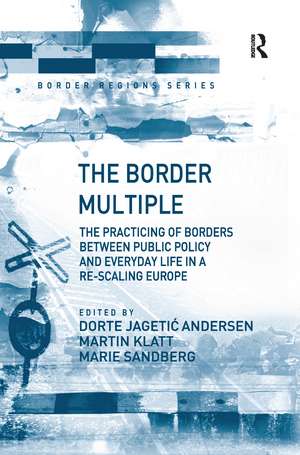 The Border Multiple: The Practicing of Borders between Public Policy and Everyday Life in a Re-scaling Europe de Dorte Jagetic Andersen