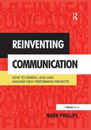 Reinventing Communication: How to Design, Lead and Manage High Performing Projects de Mark Phillips