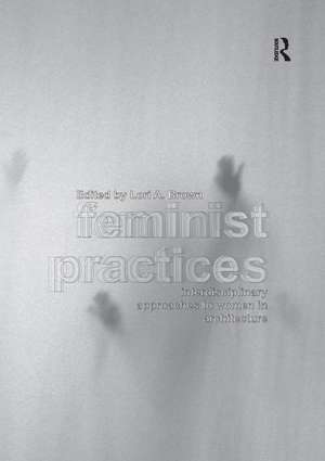 Feminist Practices: Interdisciplinary Approaches to Women in Architecture de Lori A. Brown