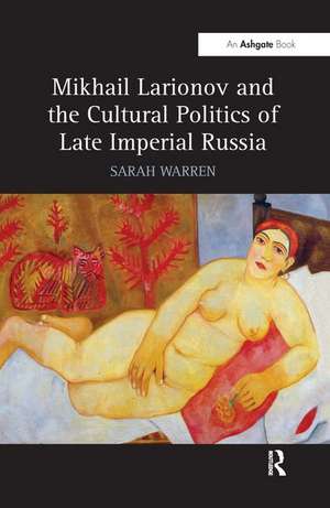 Mikhail Larionov and the Cultural Politics of Late Imperial Russia de Sarah Warren