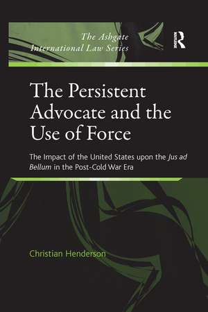 The Persistent Advocate and the Use of Force: The Impact of the United States upon the Jus ad Bellum in the Post-Cold War Era de Christian Henderson