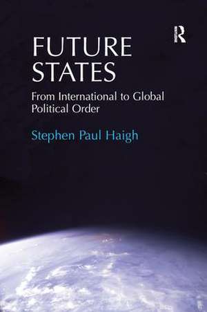 Future States: From International to Global Political Order de Stephen Paul Haigh