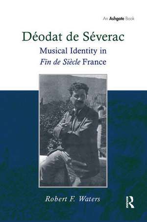 Déodat de Séverac: Musical Identity in Fin de Siècle France de Robert F. Waters