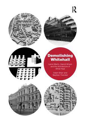 Demolishing Whitehall: Leslie Martin, Harold Wilson and the Architecture of White Heat de Adam Sharr