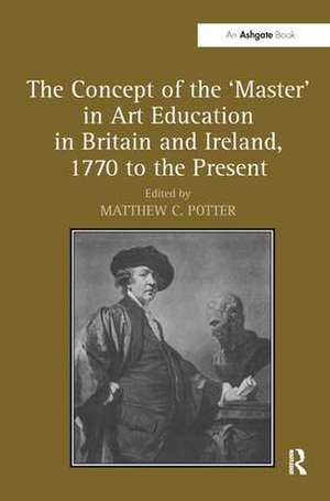 The Concept of the 'Master' in Art Education in Britain and Ireland, 1770 to the Present de Matthew C. Potter