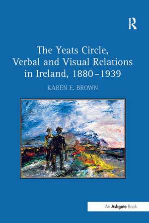 The Yeats Circle, Verbal and Visual Relations in Ireland, 1880–1939 de Karen E. Brown