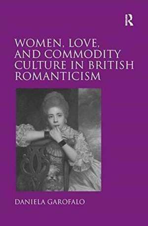 Women, Love, and Commodity Culture in British Romanticism de Daniela Garofalo