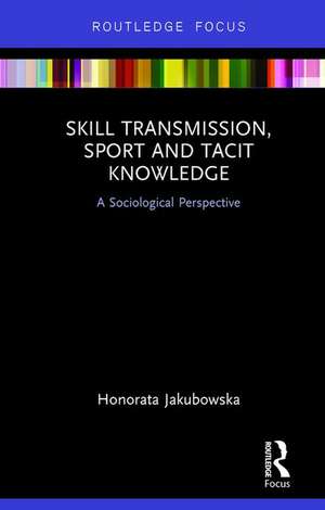 Skill Transmission, Sport and Tacit Knowledge: A Sociological Perspective de Honorata Jakubowska