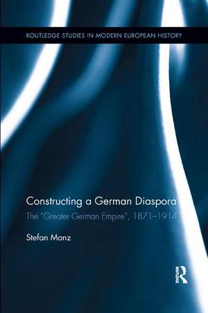 Constructing a German Diaspora: The "Greater German Empire", 1871-1914 de Stefan Manz