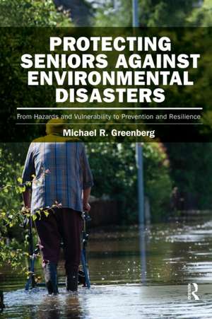 Protecting Seniors Against Environmental Disasters: From Hazards and Vulnerability to Prevention and Resilience de Michael R. Greenberg