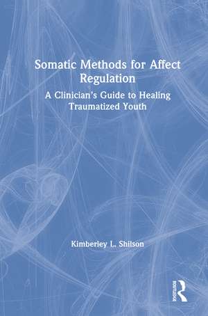 Somatic Methods for Affect Regulation: A Clinician’s Guide to Healing Traumatized Youth de Kimberley L. Shilson