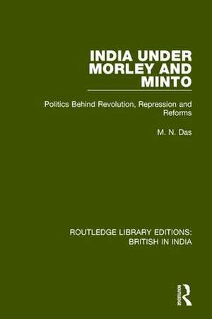 India Under Morley and Minto: Politics Behind Revolution, Repression and Reforms de M N Das