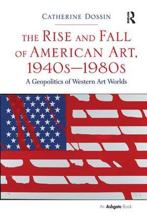 The Rise and Fall of American Art, 1940s–1980s: A Geopolitics of Western Art Worlds de Catherine Dossin