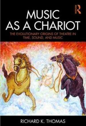 Music as a Chariot: The Evolutionary Origins of Theatre in Time, Sound, and Music de Richard K. Thomas