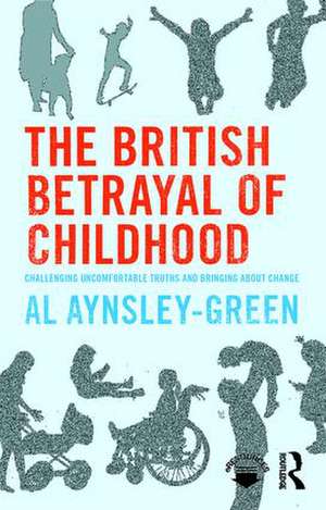 The British Betrayal of Childhood: Challenging Uncomfortable Truths and Bringing About Change de Al Aynsley-Green