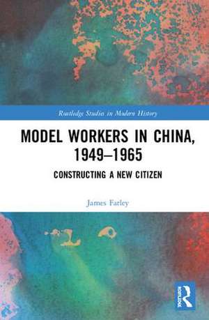 Model Workers in China, 1949-1965: Constructing A New Citizen de James Farley