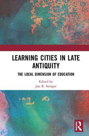 Learning Cities in Late Antiquity: The Local Dimension of Education de Jan R. Stenger