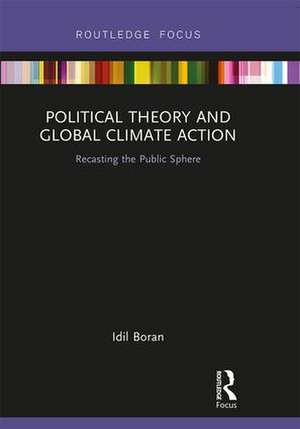 Political Theory and Global Climate Action: Recasting the Public Sphere de Idil Boran