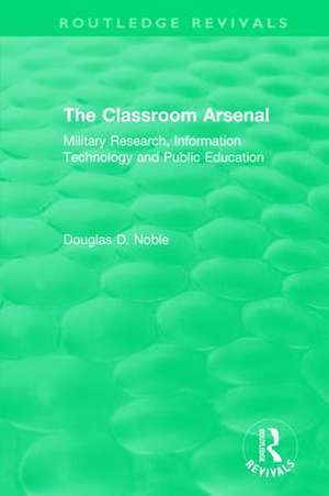 The Classroom Arsenal: Military Research, Information Technology and Public Education de Douglas D. Noble