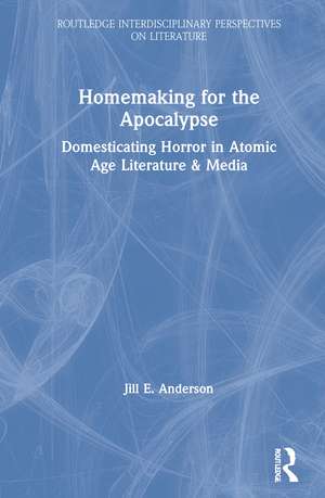 Homemaking for the Apocalypse: Domesticating Horror in Atomic Age Literature & Media de Jill Anderson