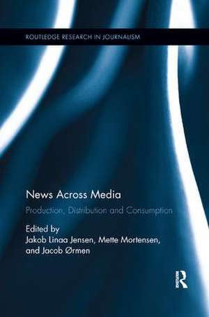 News Across Media: Production, Distribution and Consumption de Jakob Linaa Jensen