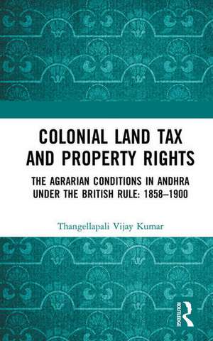 Colonial Land Tax and Property Rights: The Agrarian Conditions in Andhra under the British Rule: 1858-1900 de Thangellapali Vijay Kumar