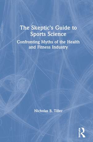 The Skeptic's Guide to Sports Science: Confronting Myths of the Health and Fitness Industry de Nicholas Tiller