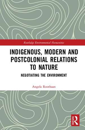 Indigenous, Modern and Postcolonial Relations to Nature: Negotiating the Environment de Angela Roothaan