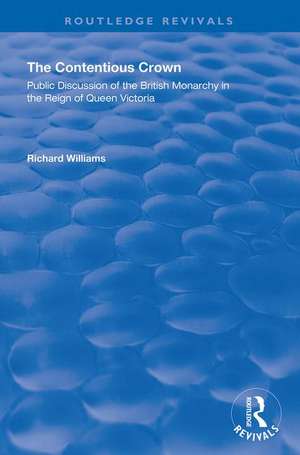 The Contentious Crown: Public Discussion of the British Monarchy in the Reign of Queen Victoria de Richard Williams