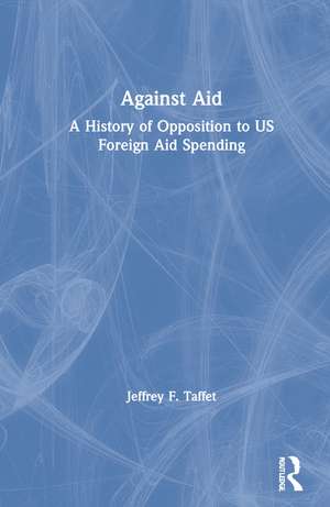 Against Aid: A History of Opposition to US Foreign Aid Spending de Jeffrey F. Taffet