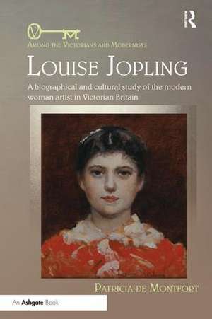 Louise Jopling: A Biographical and Cultural Study of the Modern Woman Artist in Victorian Britain de Patricia de Montfort