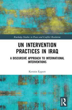 UN Intervention Practices in Iraq: A Discursive Approach to International Interventions de Kerstin Eppert