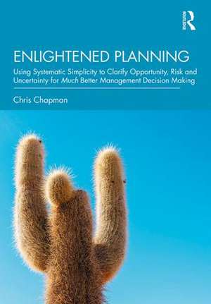 Enlightened Planning: Using Systematic Simplicity to Clarify Opportunity, Risk and Uncertainty for Much Better Management Decision Making de Christopher Chapman