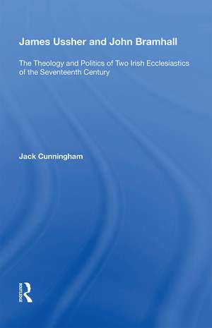 James Ussher and John Bramhall: The Theology and Politics of Two Irish Ecclesiastics of the Seventeenth Century de Jack Cunningham